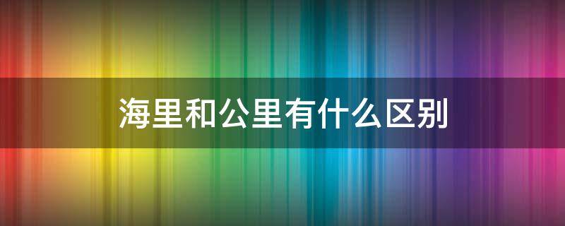 海里和公里有什么区别 海里和公里