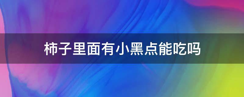 柿子里面有小黑点能吃吗 柿子里面