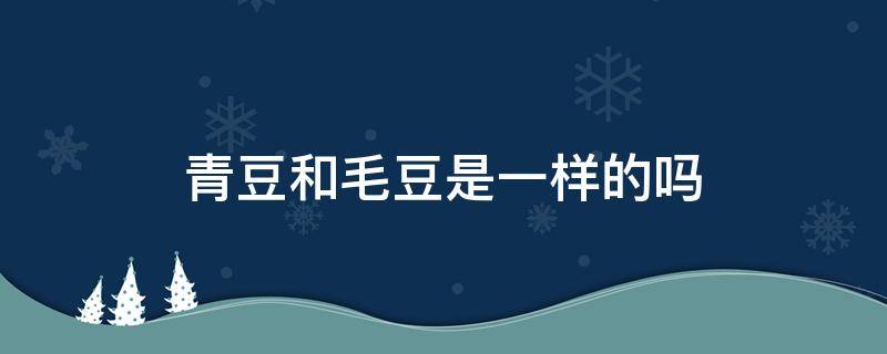 青豆和毛豆是一样的吗 青豆是毛豆