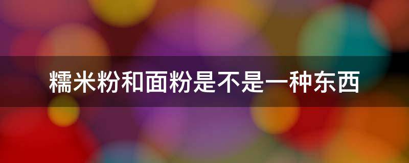 糯米粉和面粉是不是一种东西 糯米