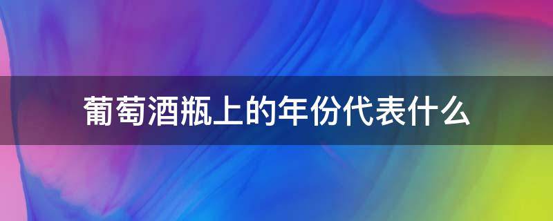 葡萄酒瓶上的年份代表什么 葡萄酒