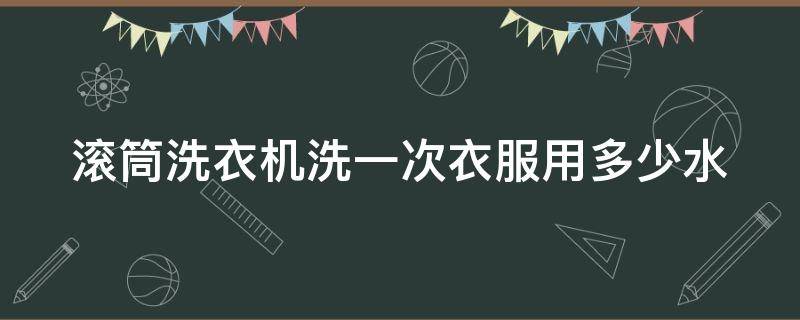 滚筒洗衣机洗一次衣服用多少水（滚筒