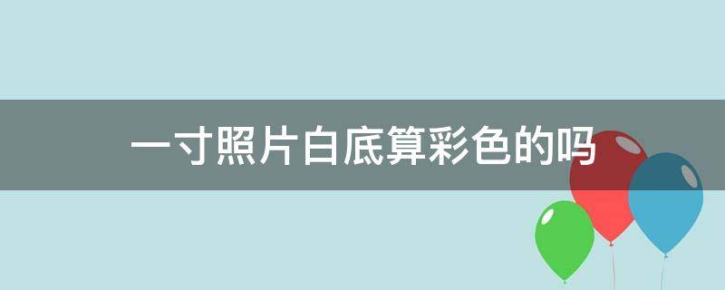 一寸照片白底算彩色的吗 一寸白底