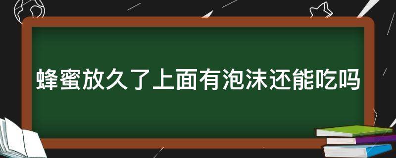 蜂蜜放久了上面有泡沫还能吃吗 蜂