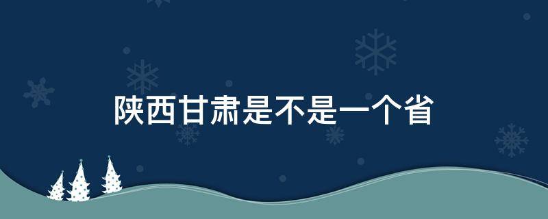 陕西甘肃是不是一个省 陕西甘肃是