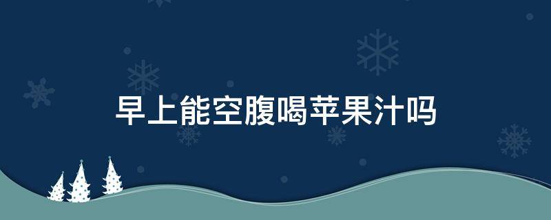 早上能空腹喝苹果汁吗（早上能空腹喝