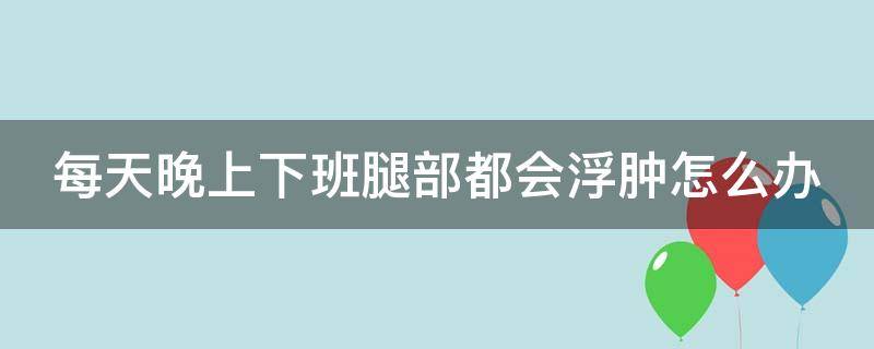 每天晚上下班腿部都会浮肿怎么办 