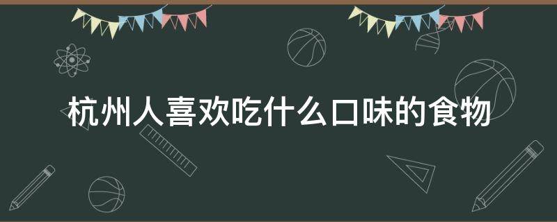 杭州人喜欢吃什么口味的食物 杭州