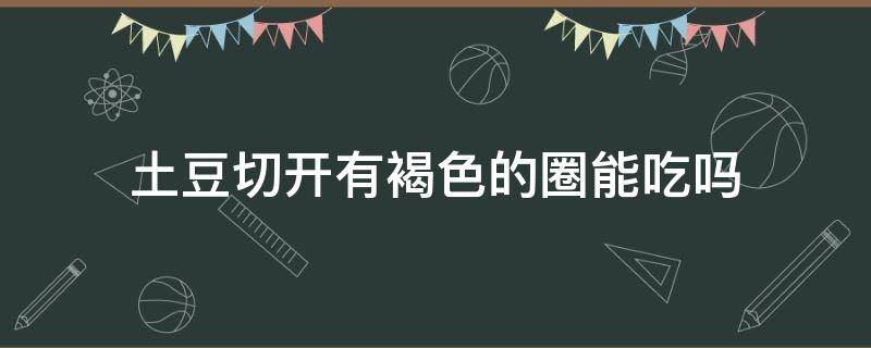 土豆切开有褐色的圈能吃吗（土豆切开