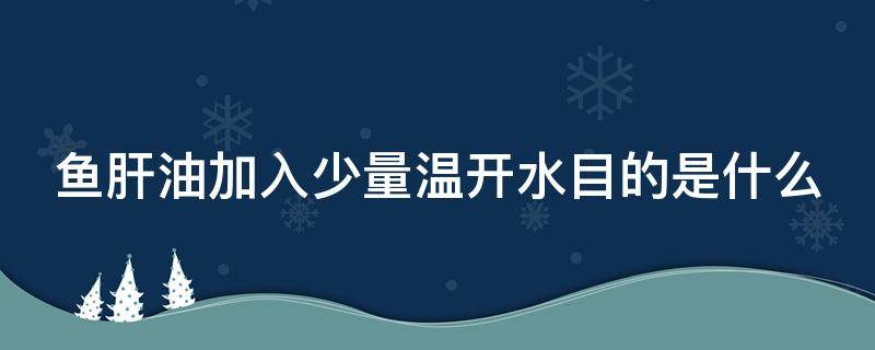 鱼肝油加入少量温开水目的是什么（鱼