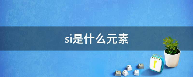 si是什么元素（si是什么元素怎么读）