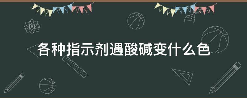 各种指示剂遇酸碱变什么色（指示剂遇