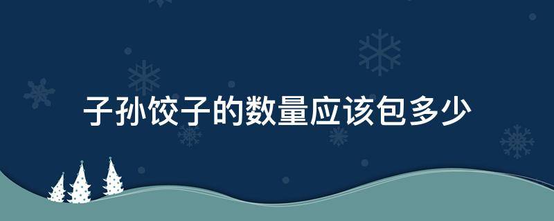 子孙饺子的数量应该包多少 子孙饺