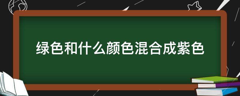 绿色和什么颜色混合成紫色（绿色和什