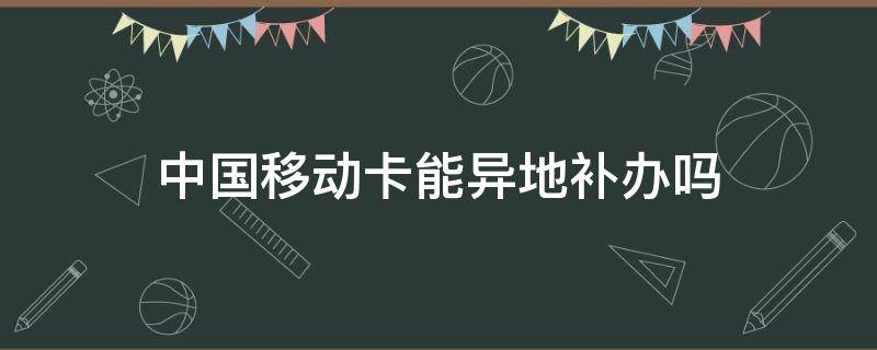 中国移动卡能异地补办吗（中国移动的