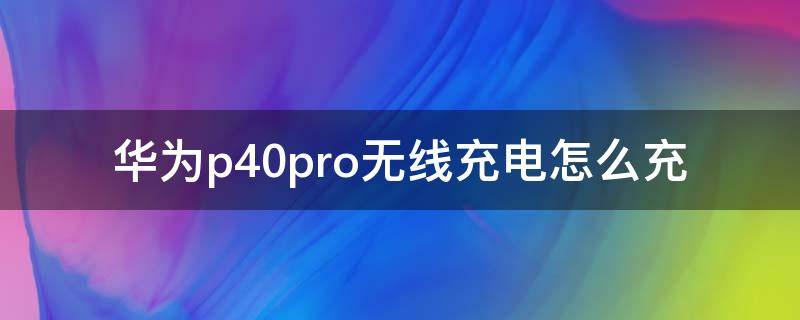 华为p40pro无线充电怎么充（华为p40p