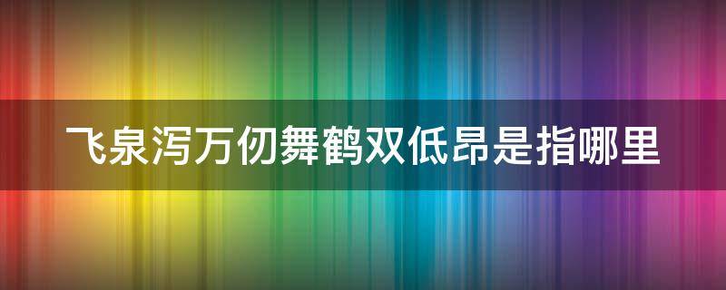 飞泉泻万仞舞鹤双低昂是指哪里（飞泉