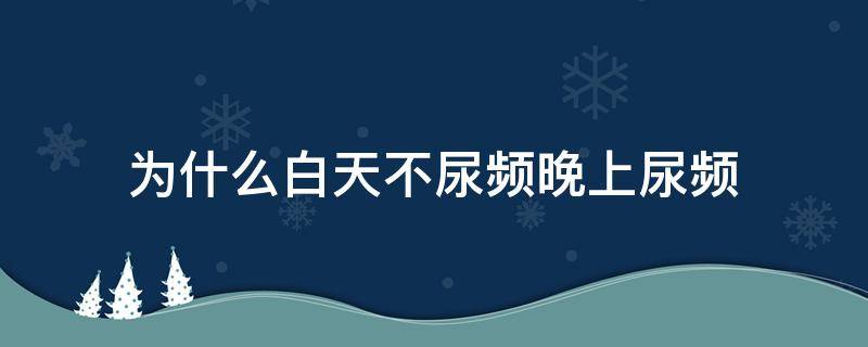 为什么白天不尿频晚上尿频（为什么白