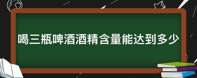 喝三瓶啤酒酒精含量能达到多少（喝三