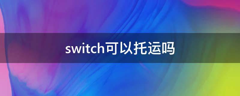 switch可以托运吗（switch官方旗舰店