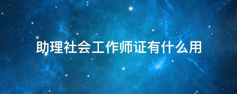 助理社会工作师证有什么用（助理社会