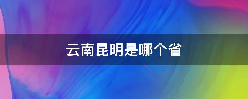 云南昆明是哪个省（云南昆明属于哪个