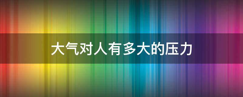 大气对人有多大的压力（大气对人的压