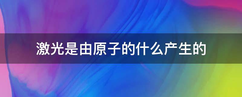 激光是由原子的什么产生的（激光产生