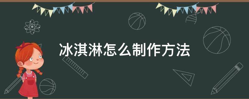 冰淇淋怎么制作方法（冰淇淋怎么制作