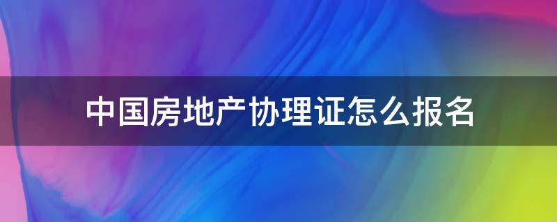 中国房地产协理证怎么报名 中国房