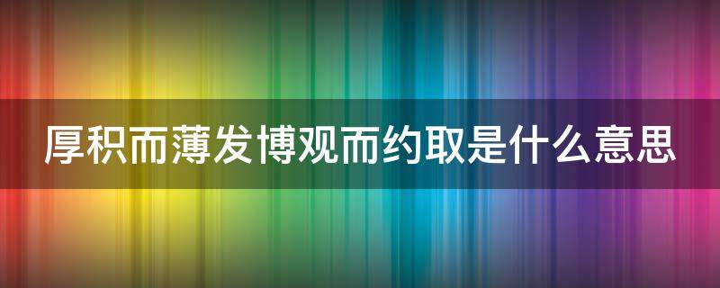 厚积而薄发博观而约取是什么意思 