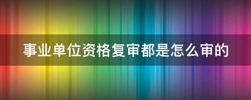 事业单位资格复审都是怎么审的 事