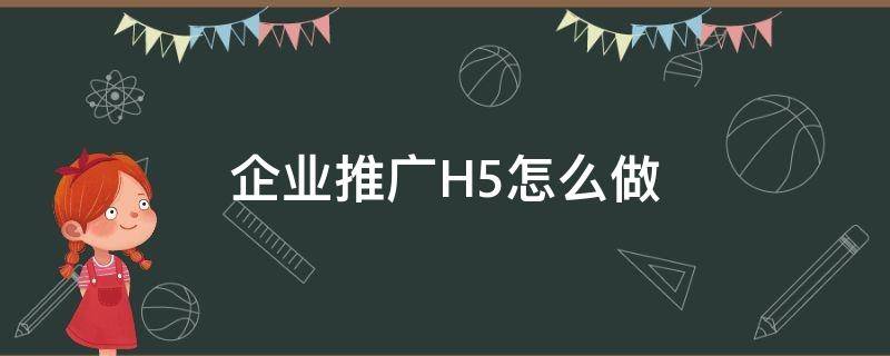 企业推广H5怎么做（h5如何推广）