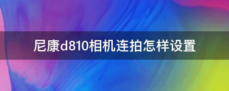 尼康d810相机连拍怎样设置（尼康d810