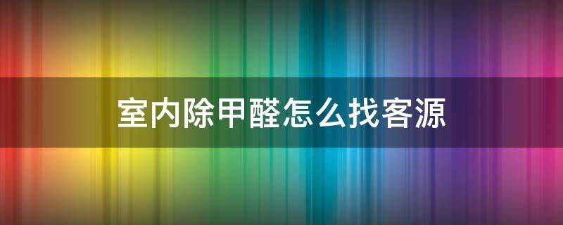 室内除甲醛怎么找客源 室内除甲醛