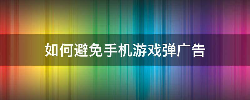 如何避免手机游戏弹广告 怎么阻止