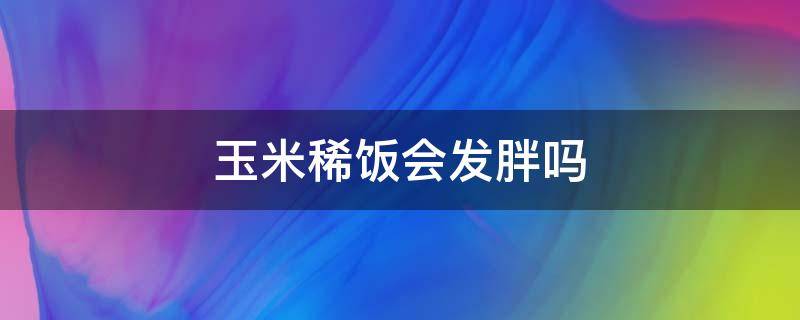 玉米稀饭会发胖吗（刮油最狠的四种减