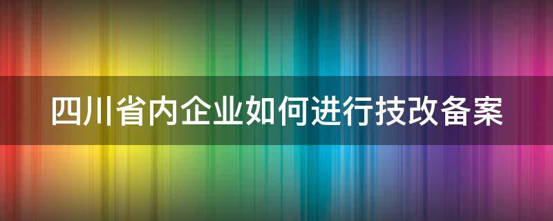 四川省内企业如何进行技改备案（四川