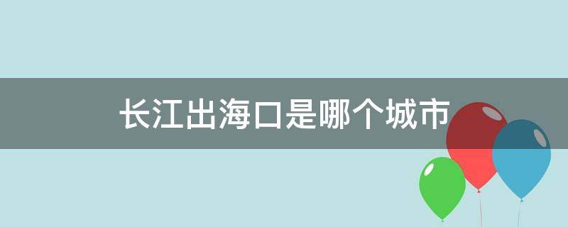 长江出海口是哪个城市（长江出海口是