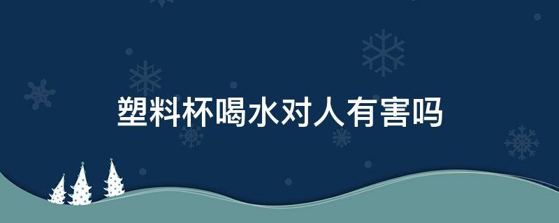 塑料杯喝水对人有害吗 塑料杯喝水