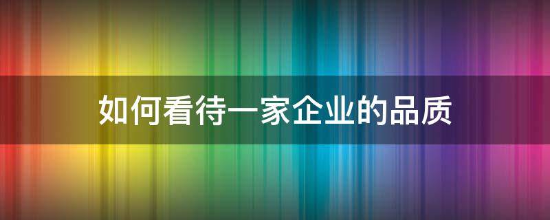 如何看待一家企业的品质 你是如何