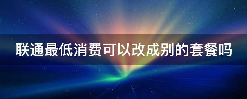 联通最低消费可以改成别的套餐吗（中