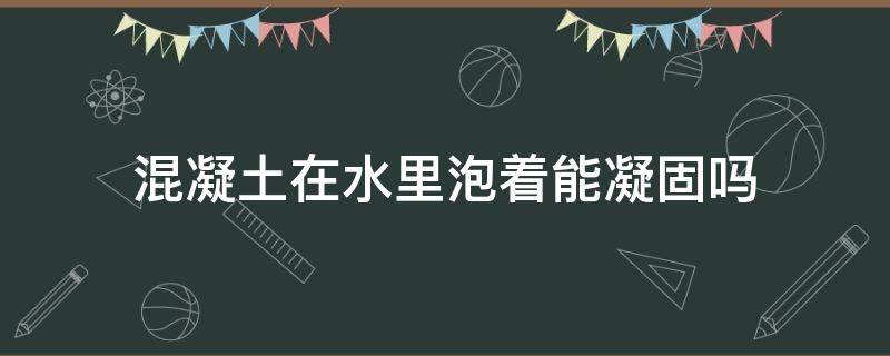 混凝土在水里泡着能凝固吗（混凝土在