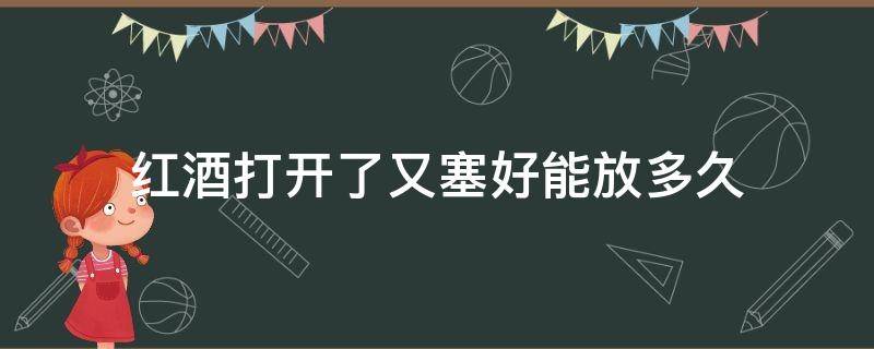 红酒打开了又塞好能放多久（红酒开过