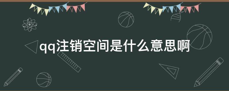 qq注销空间是什么意思啊 qq注销空