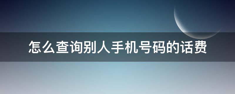 怎么查询别人手机号码的话费（怎么查