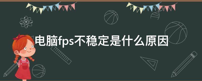 电脑fps不稳定是什么原因 电脑fps