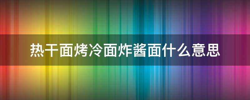 热干面烤冷面炸酱面什么意思 热干