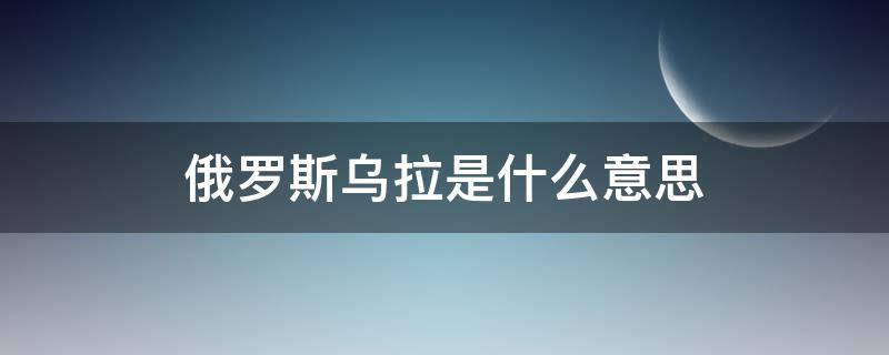 俄罗斯乌拉是什么意思 乌拉最准确