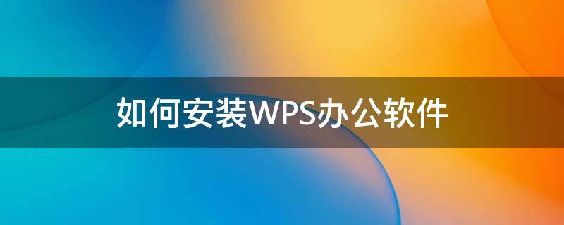 如何安装WPS办公软件 如何安装wps